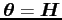 ${\mbox{\boldmath$\theta$}} ={\mbox{\boldmath$H$}}$