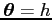 ${\mbox{\boldmath$\theta$}} = h$